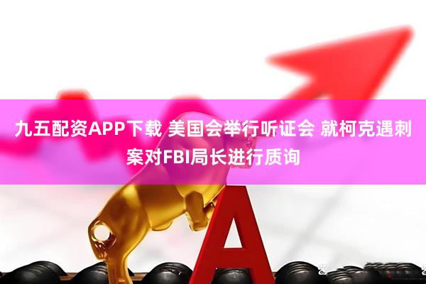九五配资APP下载 美国会举行听证会 就柯克遇刺案对FBI局长进行质询