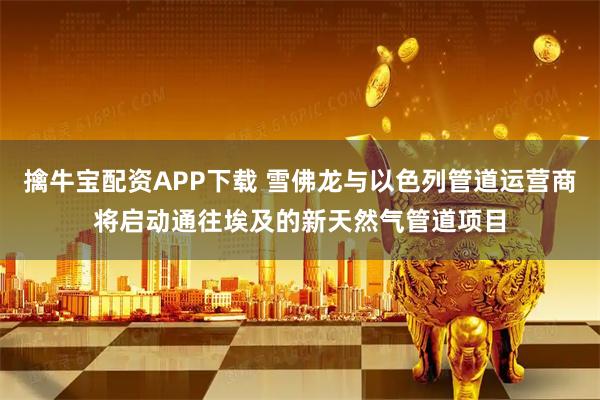 擒牛宝配资APP下载 雪佛龙与以色列管道运营商将启动通往埃及的新天然气管道项目