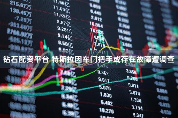 钻石配资平台 特斯拉因车门把手或存在故障遭调查