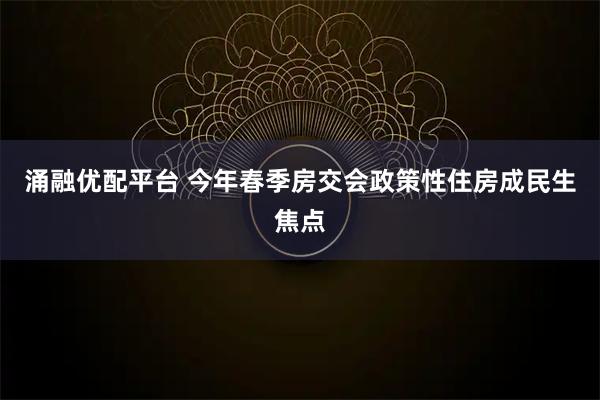 涌融优配平台 今年春季房交会政策性住房成民生焦点