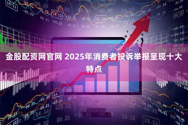 金股配资网官网 2025年消费者投诉举报呈现十大特点