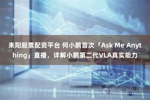 耒阳股票配资平台 何小鹏首次「Ask Me Anything」直播，详解小鹏第二代VLA真实能力