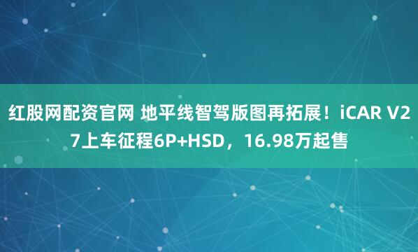 红股网配资官网 地平线智驾版图再拓展！iCAR V27上车征程6P+HSD，16.98万起售