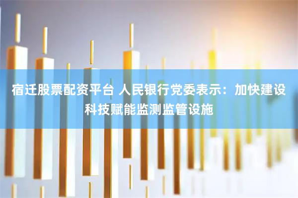 宿迁股票配资平台 人民银行党委表示：加快建设科技赋能监测监管设施