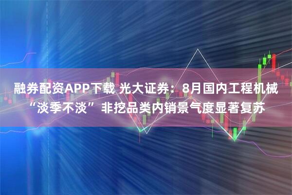 融券配资APP下载 光大证券：8月国内工程机械“淡季不淡” 非挖品类内销景气度显著复苏