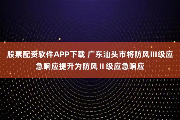 股票配资软件APP下载 广东汕头市将防风Ⅲ级应急响应提升为防风Ⅱ级应急响应