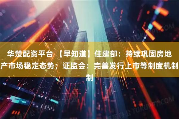 华楚配资平台 【早知道】住建部：持续巩固房地产市场稳定态势；证监会：完善发行上市等制度机制