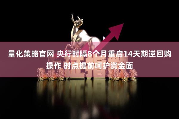 量化策略官网 央行时隔8个月重启14天期逆回购操作 时点提前呵护资金面