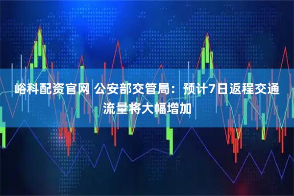 峪科配资官网 公安部交管局：预计7日返程交通流量将大幅增加