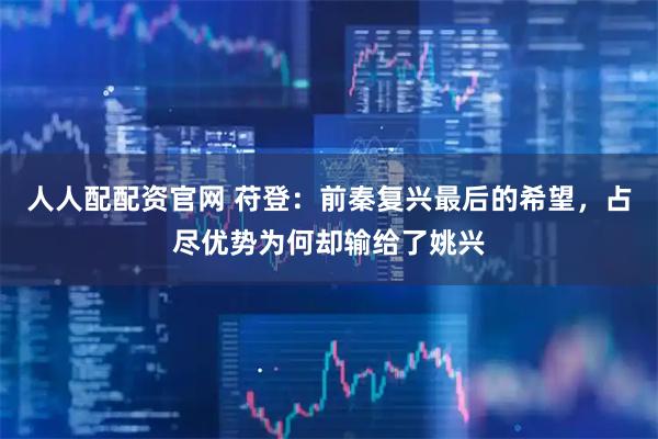 人人配配资官网 苻登：前秦复兴最后的希望，占尽优势为何却输给了姚兴