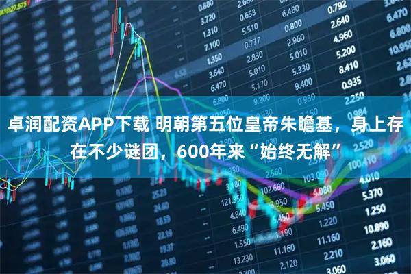 卓润配资APP下载 明朝第五位皇帝朱瞻基，身上存在不少谜团，600年来“始终无解”