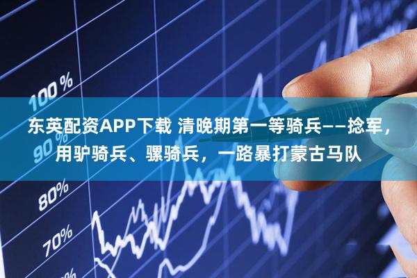 东英配资APP下载 清晚期第一等骑兵——捻军，用驴骑兵、骡骑兵，一路暴打蒙古马队