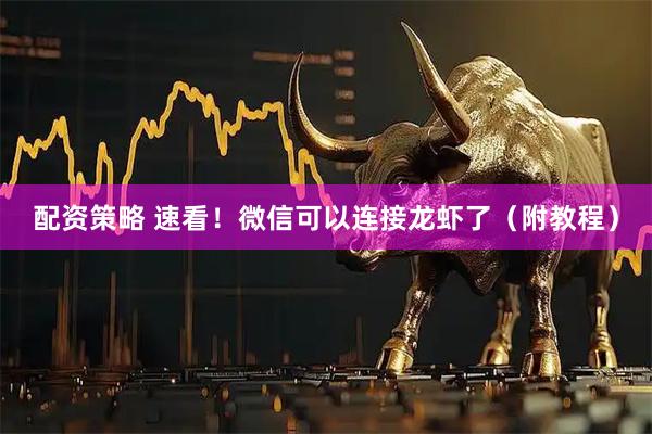 配资策略 速看！微信可以连接龙虾了（附教程）