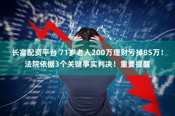 长富配资平台 71岁老人200万理财亏掉85万！法院依据3个关键事实判决！重要提醒