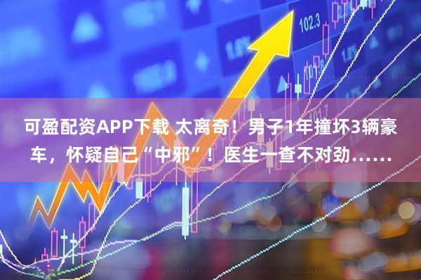 可盈配资APP下载 太离奇！男子1年撞坏3辆豪车，怀疑自己“中邪”！医生一查不对劲……