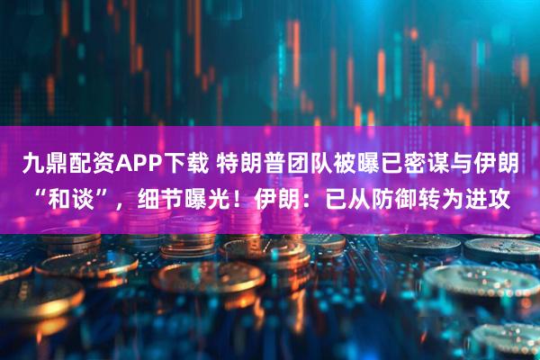 九鼎配资APP下载 特朗普团队被曝已密谋与伊朗“和谈”，细节曝光！伊朗：已从防御转为进攻
