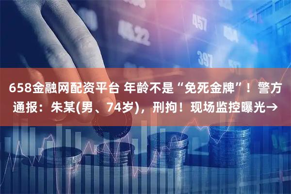 658金融网配资平台 年龄不是“免死金牌”！警方通报：朱某(男、74岁)，刑拘！现场监控曝光→
