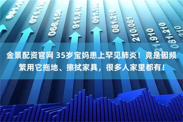 金景配资官网 35岁宝妈患上罕见肺炎！竟是因频繁用它拖地、擦拭家具，很多人家里都有！