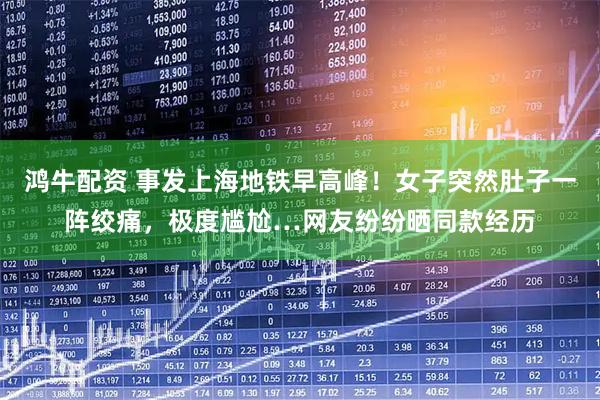 鸿牛配资 事发上海地铁早高峰！女子突然肚子一阵绞痛，极度尴尬…网友纷纷晒同款经历
