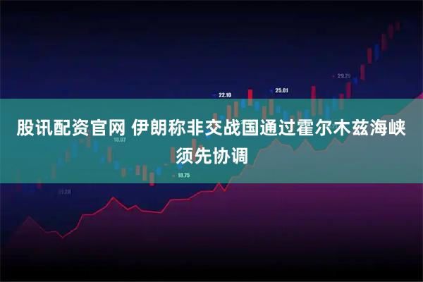 股讯配资官网 伊朗称非交战国通过霍尔木兹海峡须先协调