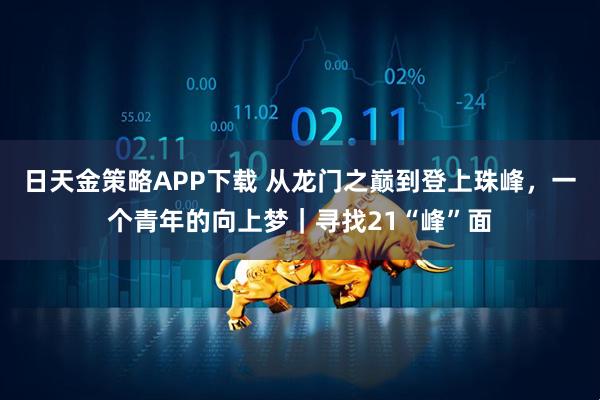 日天金策略APP下载 从龙门之巅到登上珠峰，一个青年的向上梦｜寻找21“峰”面
