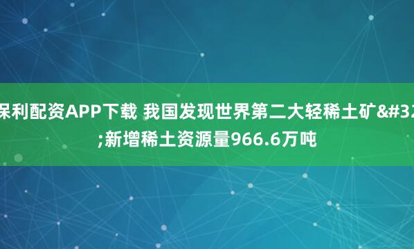 保利配资APP下载 我国发现世界第二大轻稀土矿 新增稀土资源量966.6万吨