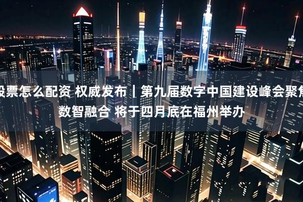 股票怎么配资 权威发布｜第九届数字中国建设峰会聚焦数智融合 将于四月底在福州举办