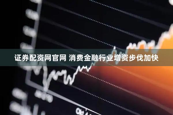 证券配资网官网 消费金融行业增资步伐加快
