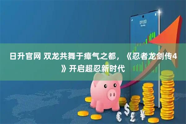 日升官网 双龙共舞于瘴气之都，《忍者龙剑传4》开启超忍新时代