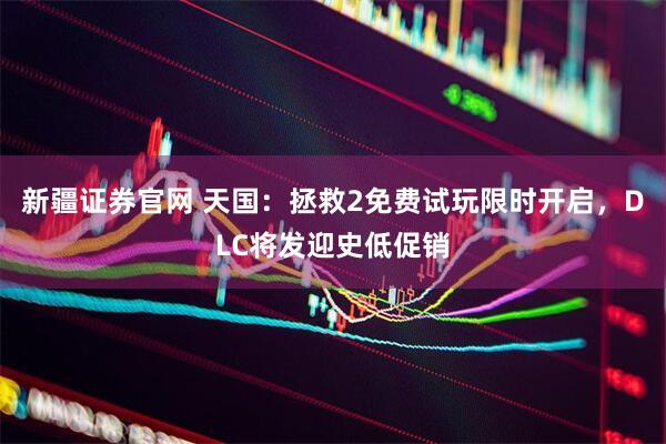 新疆证券官网 天国：拯救2免费试玩限时开启，DLC将发迎史低促销