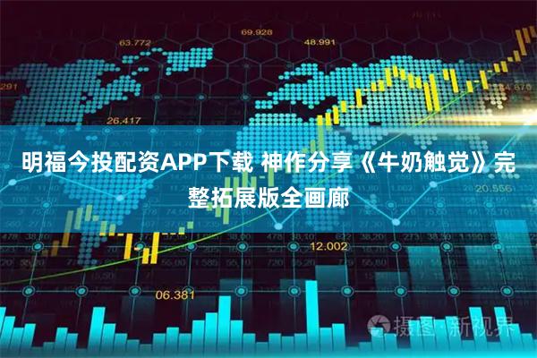 明福今投配资APP下载 神作分享《牛奶触觉》完整拓展版全画廊