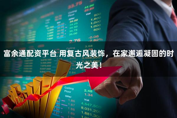 富余通配资平台 用复古风装饰，在家邂逅凝固的时光之美！