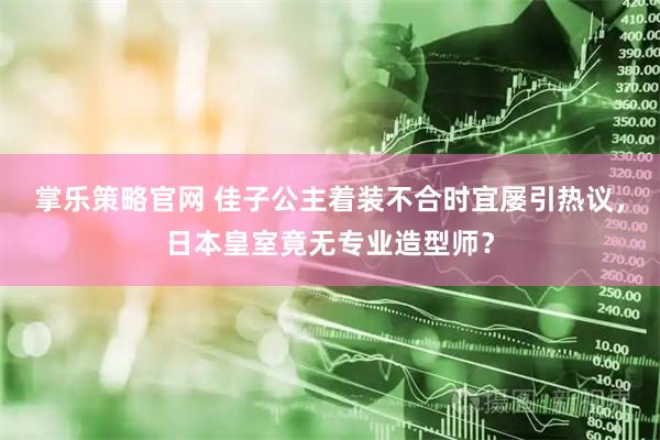 掌乐策略官网 佳子公主着装不合时宜屡引热议，日本皇室竟无专业造型师？