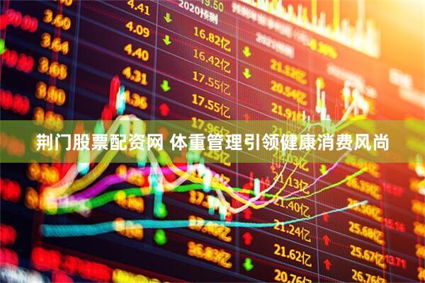 荆门股票配资网 体重管理引领健康消费风尚