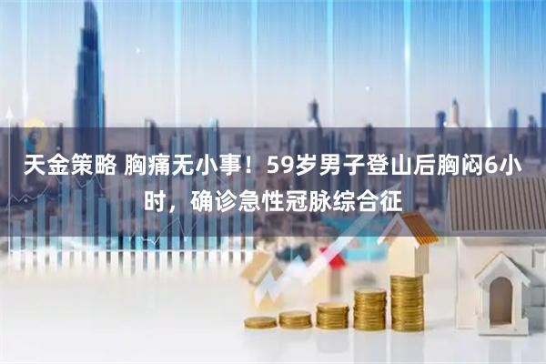 天金策略 胸痛无小事！59岁男子登山后胸闷6小时，确诊急性冠脉综合征