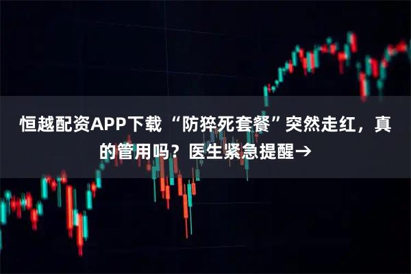 恒越配资APP下载 “防猝死套餐”突然走红，真的管用吗？医生紧急提醒→