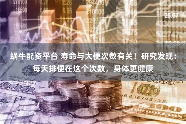蜗牛配资平台 寿命与大便次数有关！研究发现：每天排便在这个次数，身体更健康