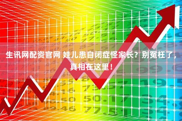 生讯网配资官网 娃儿患自闭症怪家长？别冤枉了，真相在这里！