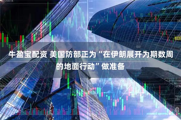 牛盈宝配资 美国防部正为“在伊朗展开为期数周的地面行动”做准备