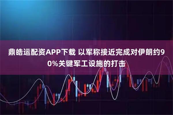 鼎皓运配资APP下载 以军称接近完成对伊朗约90%关键军工设施的打击