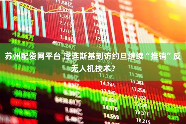 苏州配资网平台 泽连斯基到访约旦　继续“推销”反无人机技术？