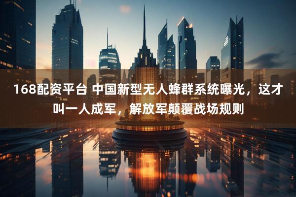168配资平台 中国新型无人蜂群系统曝光，这才叫一人成军，解放军颠覆战场规则