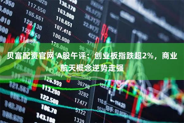 贝富配资官网 A股午评：创业板指跌超2%，商业航天概念逆势走强