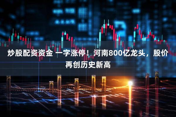 炒股配资资金 一字涨停！河南800亿龙头，股价再创历史新高
