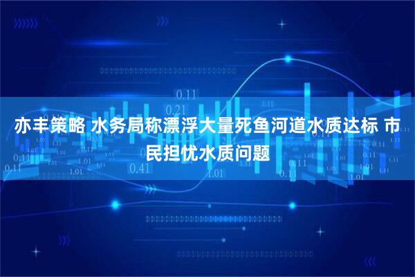 亦丰策略 水务局称漂浮大量死鱼河道水质达标 市民担忧水质问题