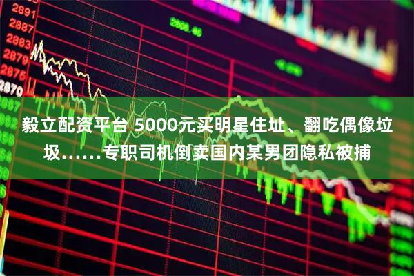 毅立配资平台 5000元买明星住址、翻吃偶像垃圾……专职司机倒卖国内某男团隐私被捕