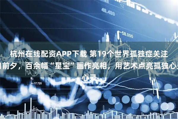 杭州在线配资APP下载 第19个世界孤独症关注日前夕，百余幅“星宝”画作亮相，用艺术点亮孤独心灵