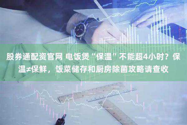 股券通配资官网 电饭煲“保温”不能超4小时？保温≠保鲜，饭菜储存和厨房除菌攻略请查收