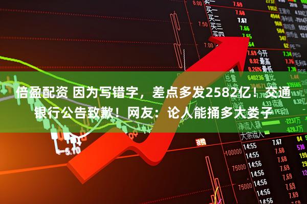 倍盈配资 因为写错字，差点多发2582亿！交通银行公告致歉！网友：论人能捅多大娄子