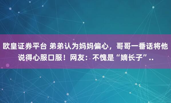 欧皇证券平台 弟弟认为妈妈偏心，哥哥一番话将他说得心服口服！网友：不愧是“嫡长子”..